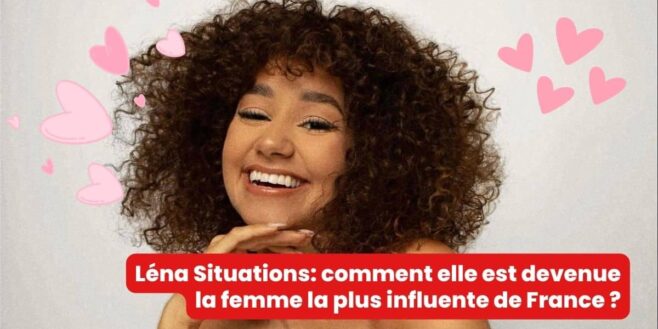 Léna Situations comment elle est devenue la femme la plus influente de France